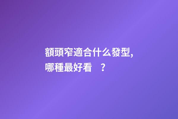 額頭窄適合什么發型,哪種最好看？